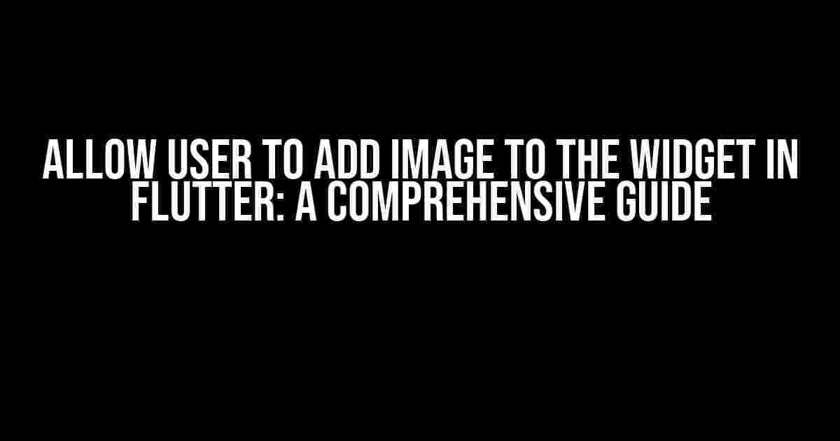 Allow User to Add Image to the Widget in Flutter: A Comprehensive Guide