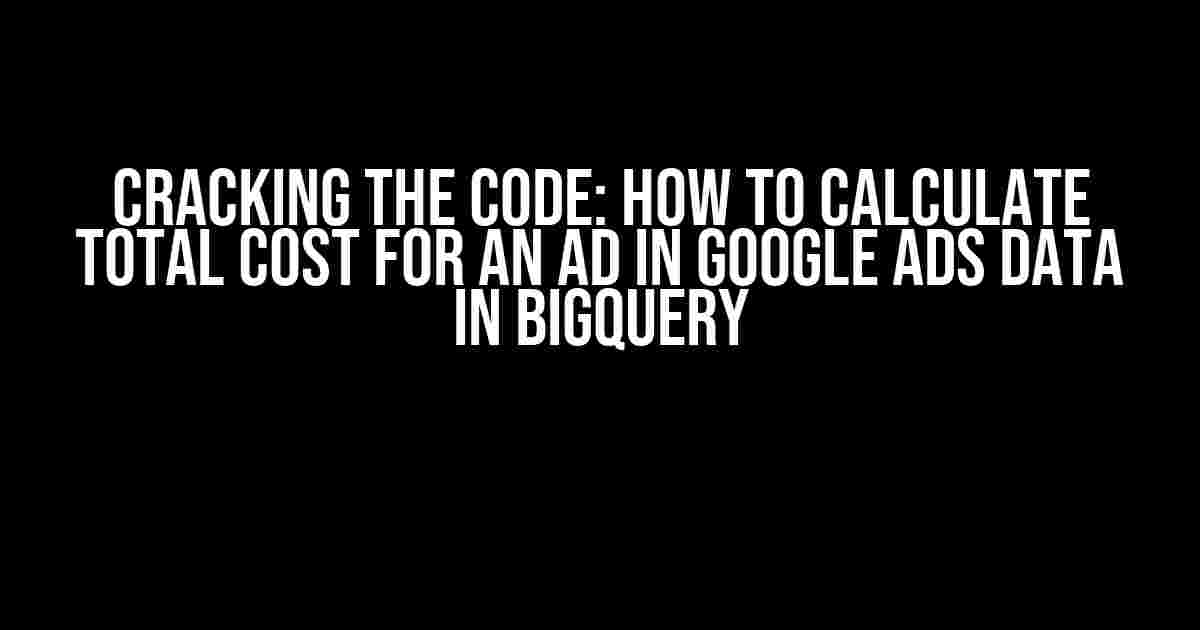 Cracking the Code: How to Calculate Total Cost for an Ad in Google Ads Data in BigQuery