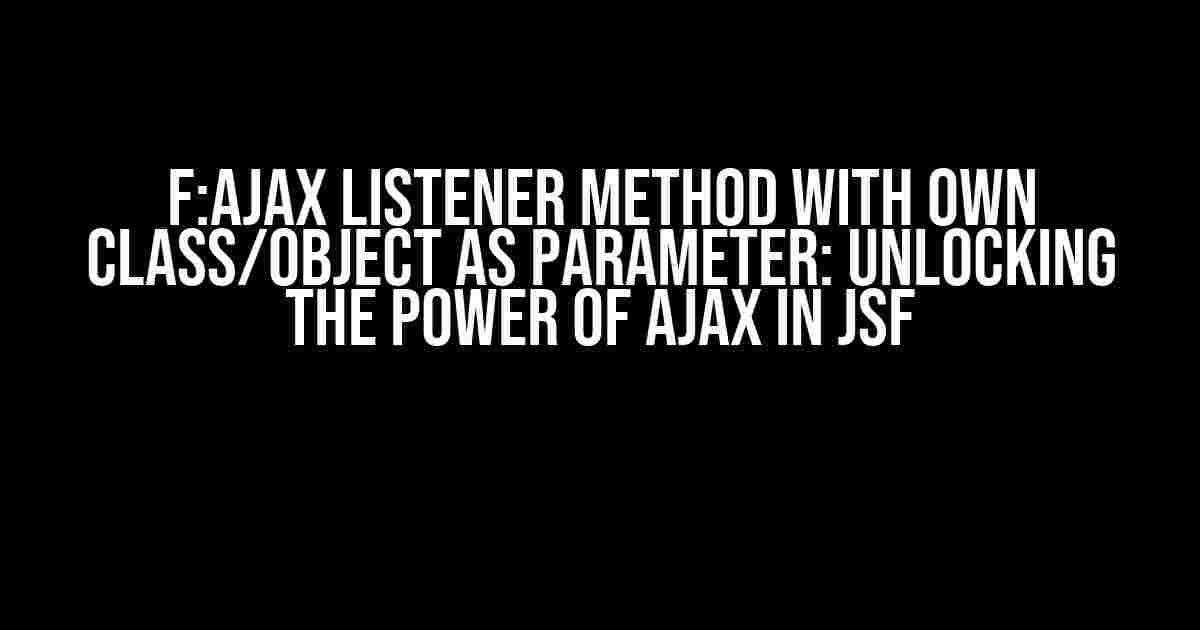 f:ajax Listener Method with Own Class/Object as Parameter: Unlocking the Power of Ajax in JSF