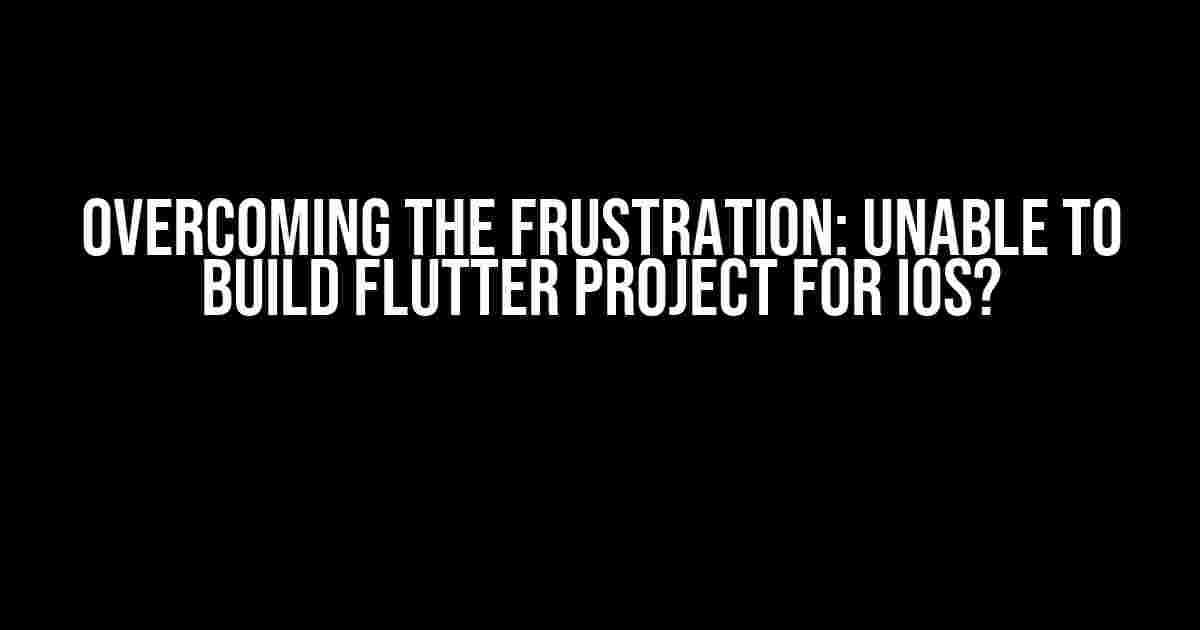 Overcoming the Frustration: Unable to Build Flutter Project for iOS?