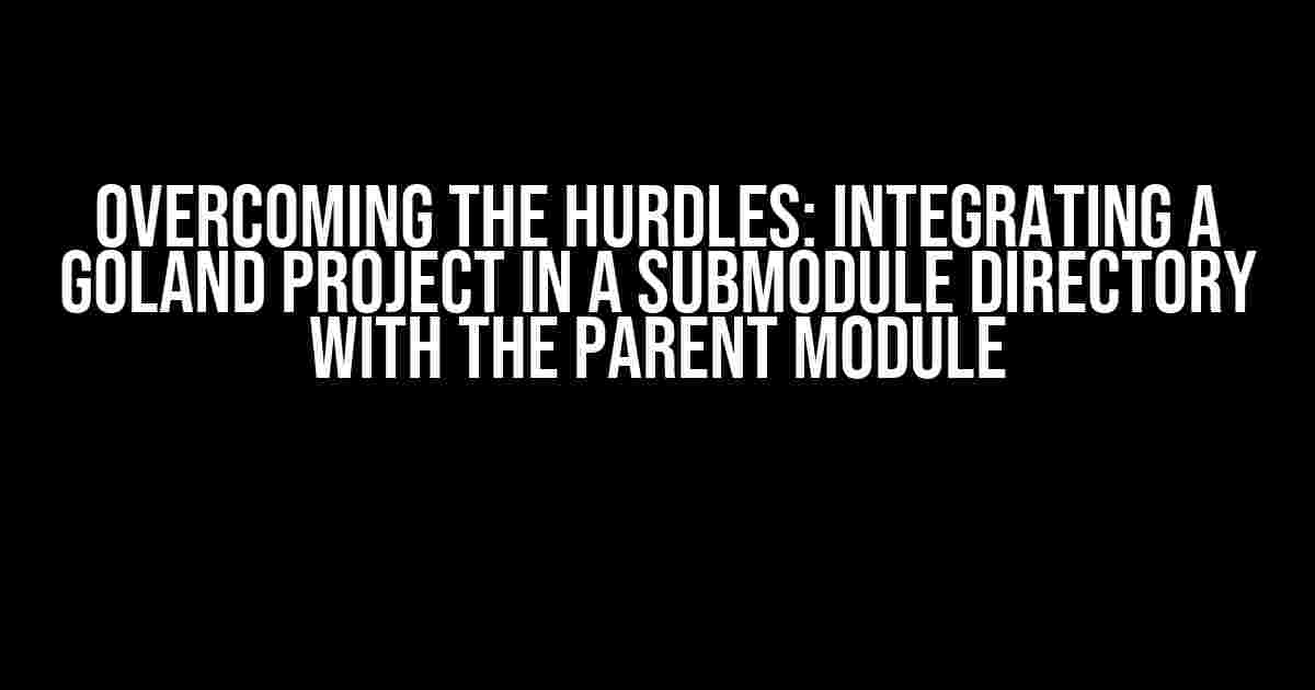 Overcoming the hurdles: Integrating a GoLand project in a submodule directory with the parent module