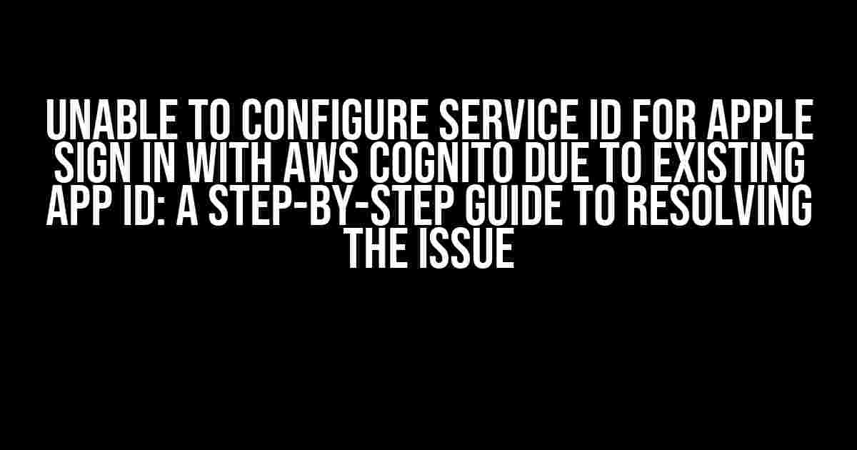 Unable to Configure Service ID for Apple Sign In with AWS Cognito due to Existing App ID: A Step-by-Step Guide to Resolving the Issue