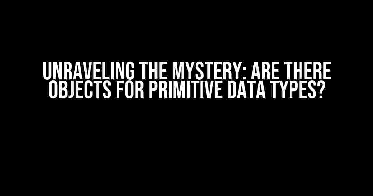 Unraveling the Mystery: Are there objects for primitive data types?