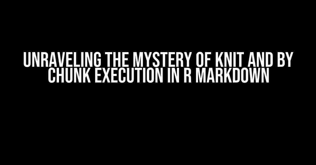 Unraveling the Mystery of knit and by Chunk Execution in R Markdown